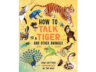 How to Talk to a Tiger . . . and Other Animals: How Critters Communicate in the Wild Hardcover 13 April 2021