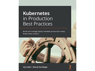 Kubernetes in Production Best Practices: Build and manage highly available production-